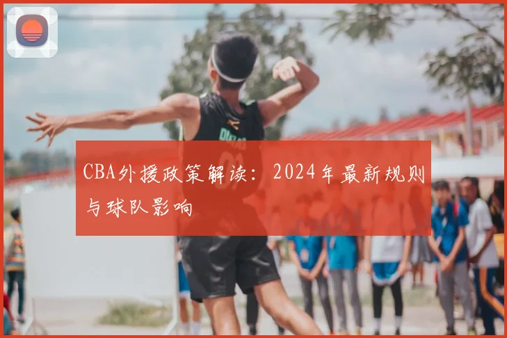 CBA外援政策解读：2024年最新规则与球队影响
