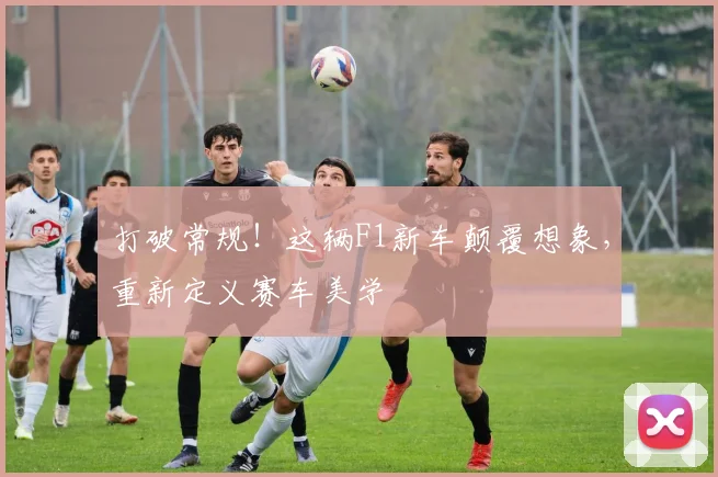 打破常规！这辆F1新车颠覆想象，重新定义赛车美学
