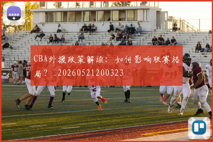 CBA外援政策解读:如何影响联赛格局?_20260521200323