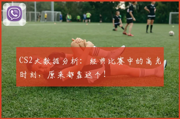 CS2大数据分析：经典比赛中的高光时刻，原来都靠这个！