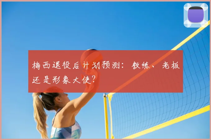 梅西退役后计划预测：教练、老板还是形象大使？
