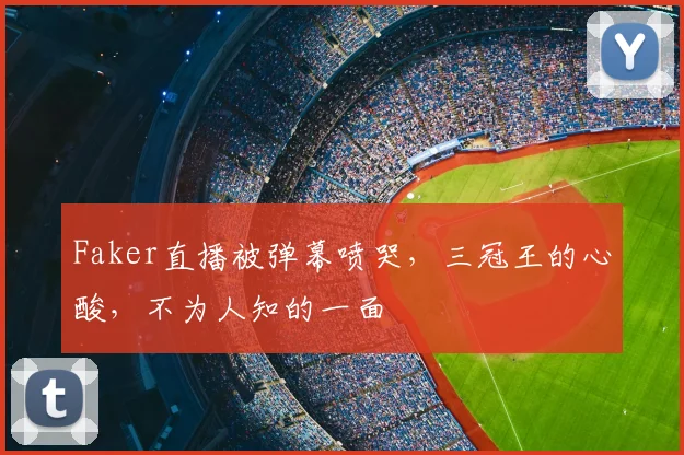 Faker直播被弹幕喷哭，三冠王的心酸，不为人知的一面