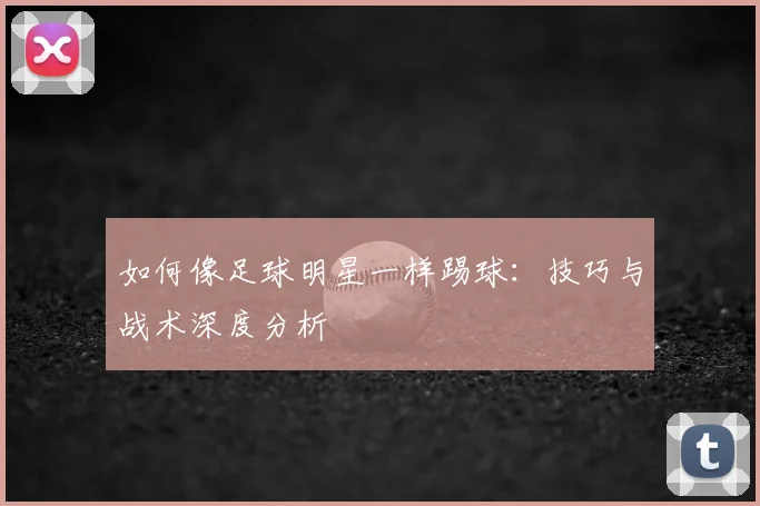 如何像足球明星一样踢球：技巧与战术深度分析