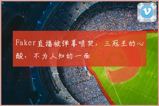 Faker直播被弹幕喷哭,三冠王的心酸,不为人知的一面