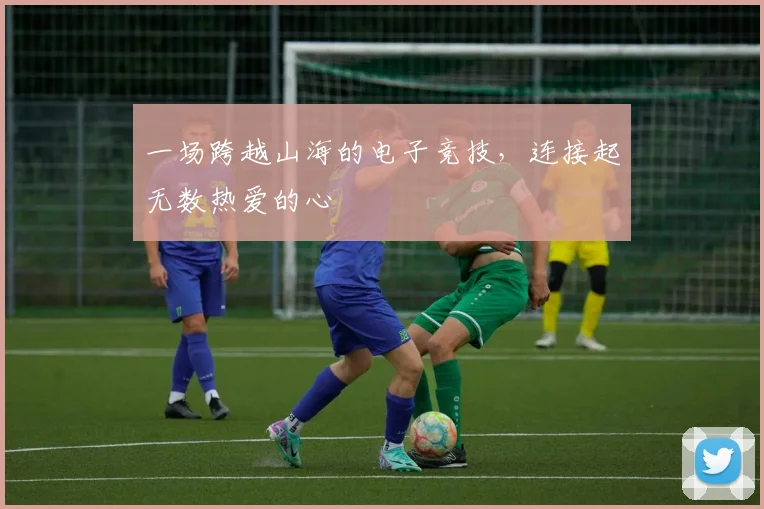 一场跨越山海的电子竞技,连接起无数热爱的心