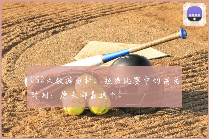 CS2大数据分析:经典比赛中的高光时刻,原来都靠这个!