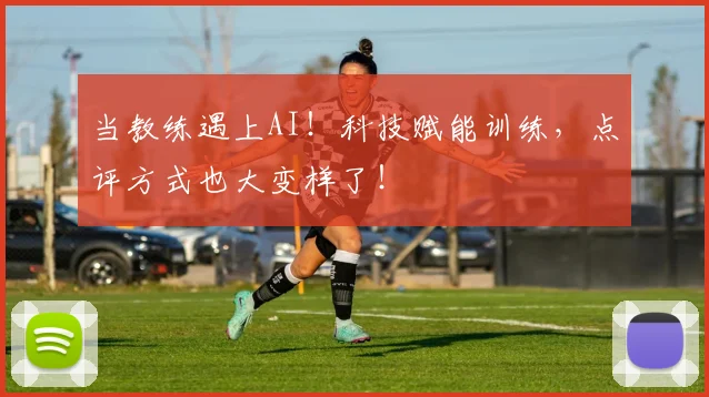 当教练遇上AI!科技赋能训练,点评方式也大变样了!