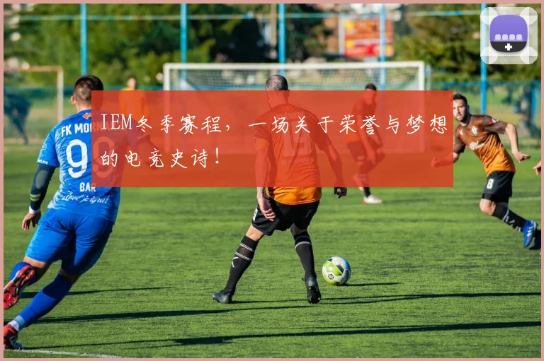 IEM冬季赛程，一场关于荣誉与梦想的电竞史诗！